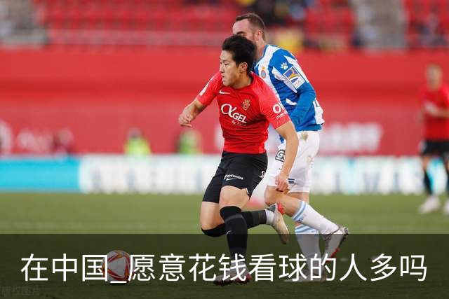 在中国 愿意花钱看球的人多吗